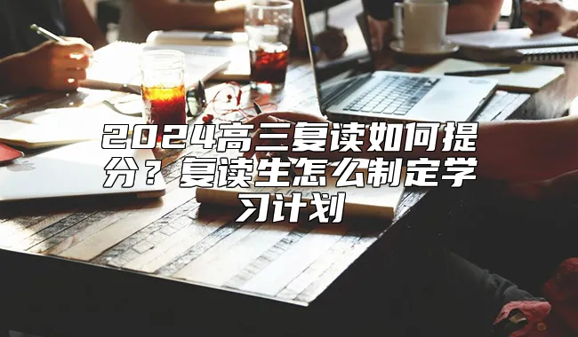 2024高三复读如何提分？复读生怎么制定学习计划