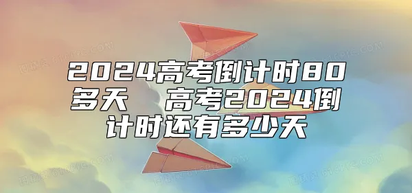 2024高考倒计时80多天  高考2024倒计时还有多少天