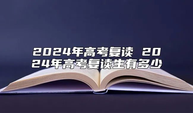 2024年高考复读 2024年高考复读生有多少