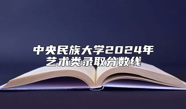 中央民族大学2024年艺术类录取分数线