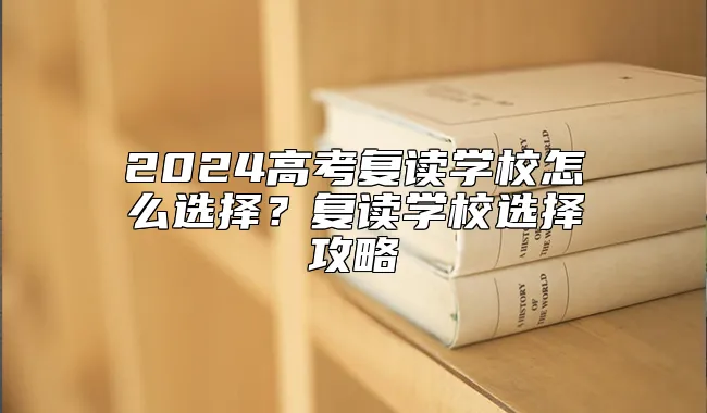 2024高考复读学校怎么选择？复读学校选择攻略