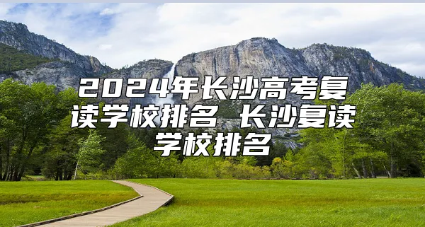 2024年长沙高考复读学校排名 长沙复读学校排名