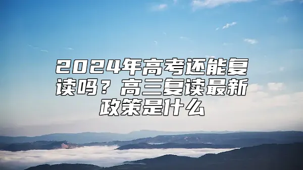 2024年高考还能复读吗？高三复读最新政策是什么