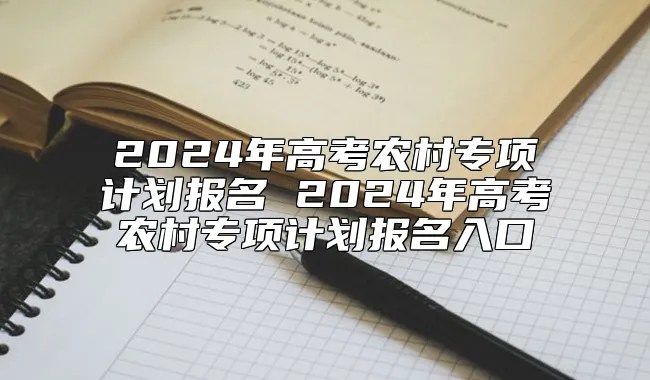 2024年高考农村专项计划报名 2024年高考农村专项计划报名入口