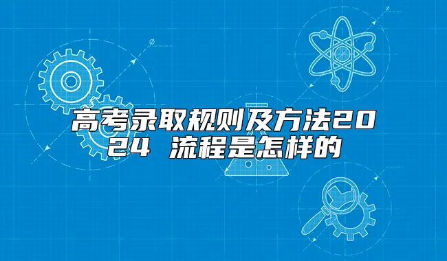 高考录取规则及方法2024 流程是怎样的