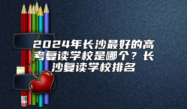 2024年长沙最好的高考复读学校是哪个？长沙复读学校排名