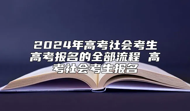 2024年高考社会考生高考报名的全部流程 高考社会考生报名