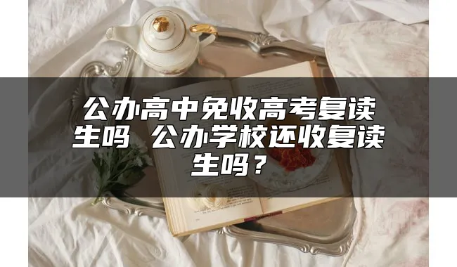 公办高中免收高考复读生吗 公办学校还收复读生吗？