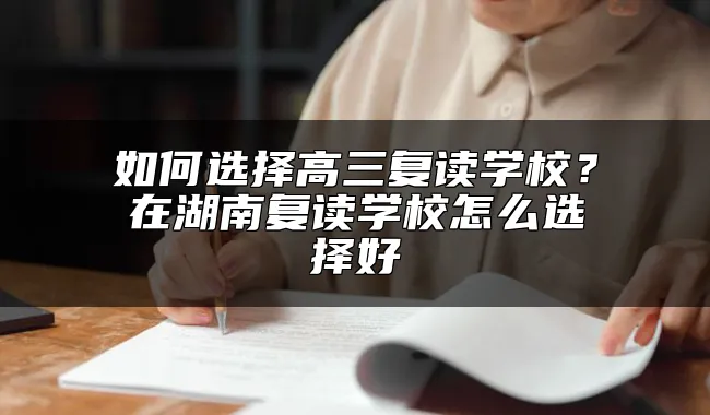 如何选择高三复读学校？在湖南复读学校怎么选择好