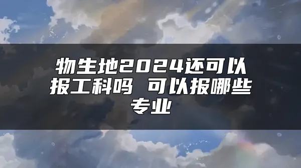 物生地2024还可以报工科吗 可以报哪些专业