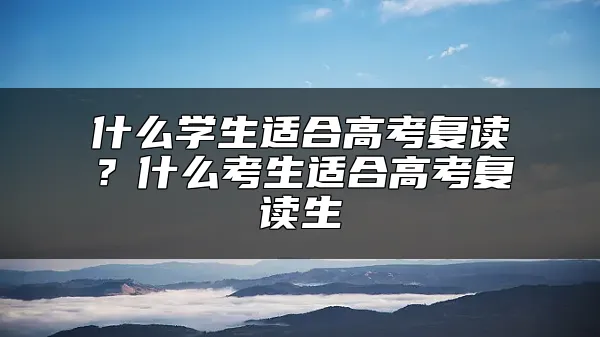 什么学生适合高考复读？什么考生适合高考复读生