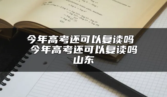 今年高考还可以复读吗 今年高考还可以复读吗山东