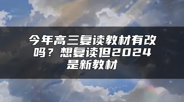 今年高三复读教材有改吗？想复读但2024是新教材