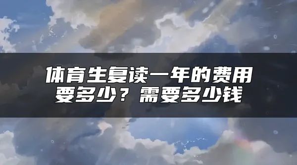 体育生复读一年的费用要多少？需要多少钱