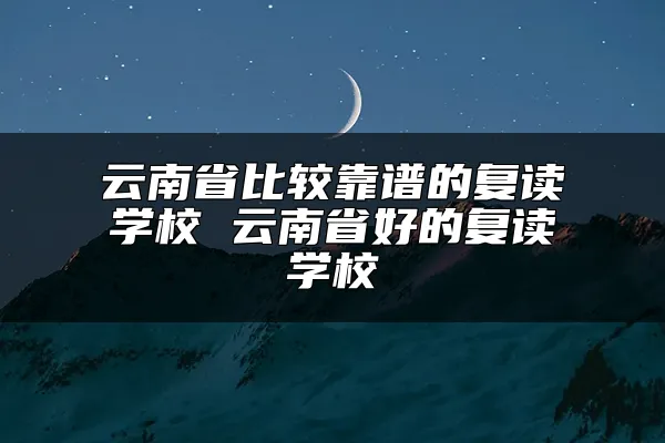 云南省比较靠谱的复读学校 云南省好的复读学校