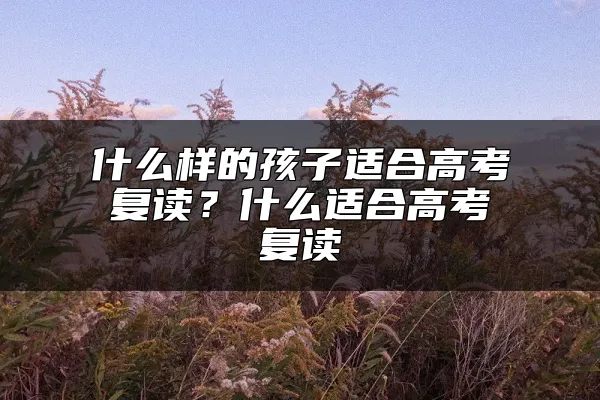 什么样的孩子适合高考复读？什么适合高考复读