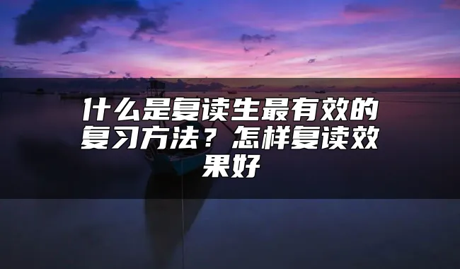 什么是复读生最有效的复习方法？怎样复读效果好