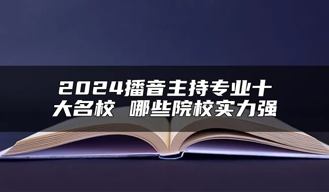 2024播音主持专业十大名校 哪些院校实力强