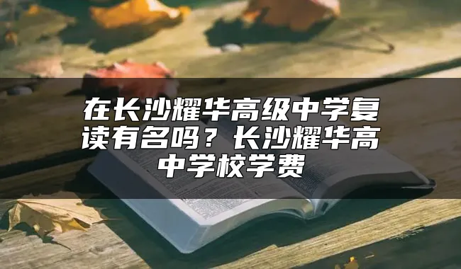 在长沙耀华高级中学复读有名吗？长沙耀华高中学校学费