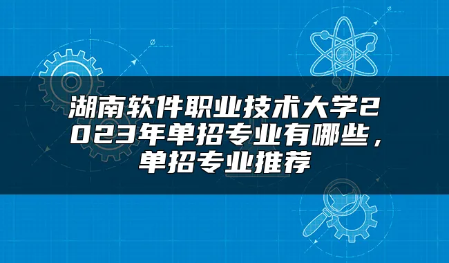 湖南软件职业技术大学2023年单招专业有哪些，单招专业推荐