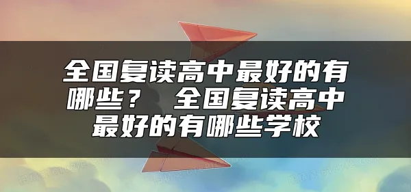 全国复读高中最好的有哪些？ 全国复读高中最好的有哪些学校