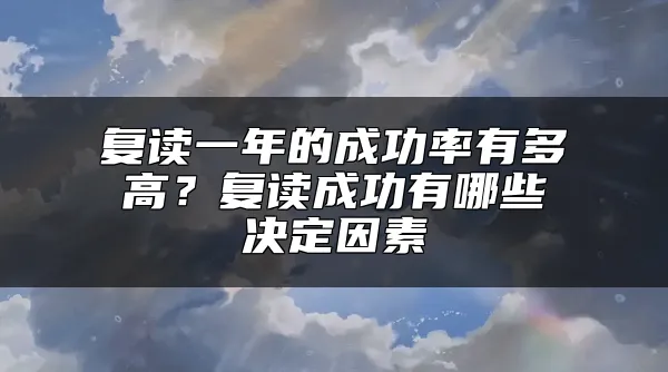 复读一年的成功率有多高？复读成功有哪些决定因素