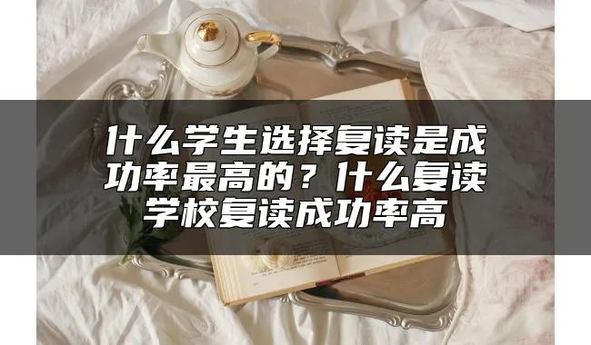 什么学生选择复读是成功率最高的？什么复读学校复读成功率高