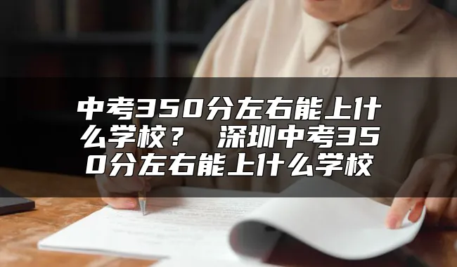 中考350分左右能上什么学校？ 深圳中考350分左右能上什么学校