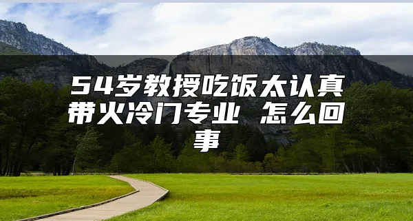 54岁教授吃饭太认真带火冷门专业 怎么回事