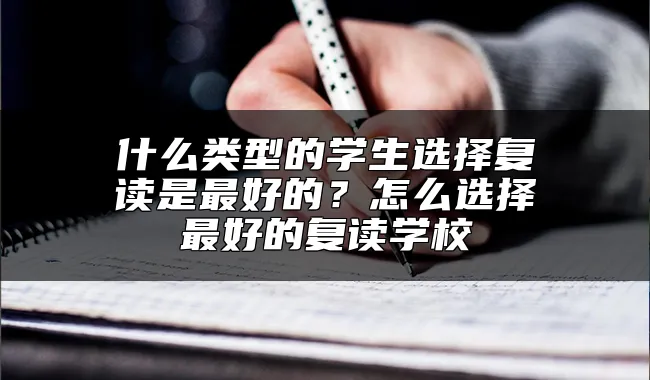 什么类型的学生选择复读是最好的？怎么选择最好的复读学校