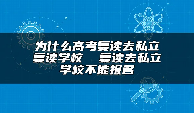 为什么高考复读去私立复读学校  复读去私立学校不能报名