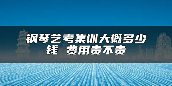 钢琴艺考集训大概多少钱 费用贵不贵