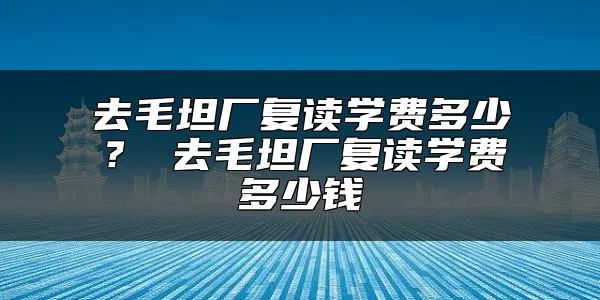 去毛坦厂复读学费多少？ 去毛坦厂复读学费多少钱