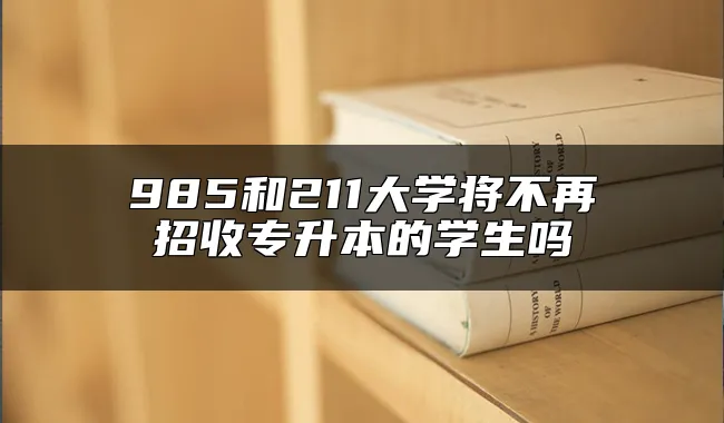 985和211大学将不再招收专升本的学生吗