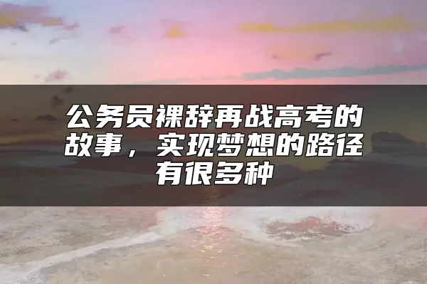 公务员裸辞再战高考的故事，实现梦想的路径有很多种