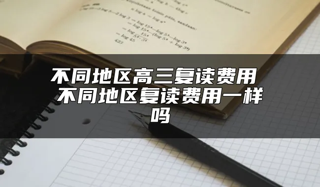 不同地区高三复读费用 不同地区复读费用一样吗