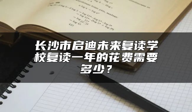 长沙市启迪未来复读学校复读一年的花费需要多少？