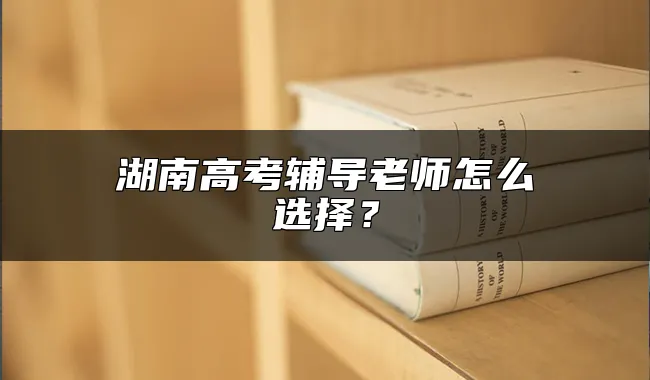 湖南高考辅导老师怎么选择？