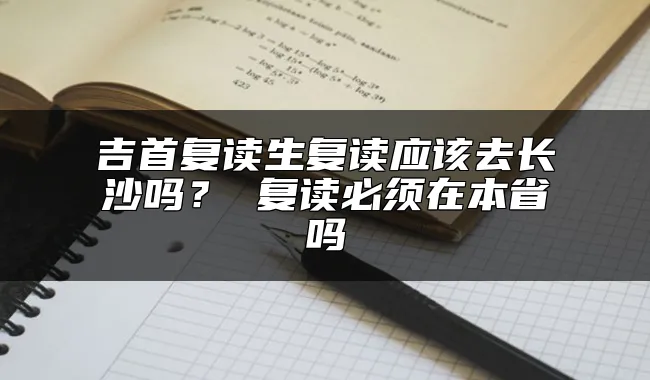 吉首复读生复读应该去长沙吗？ 复读必须在本省吗