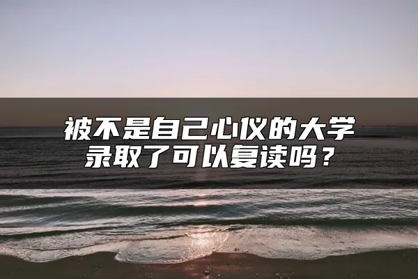 被不是自己心仪的大学录取了可以复读吗？