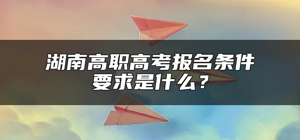 湖南高职高考报名条件要求是什么？