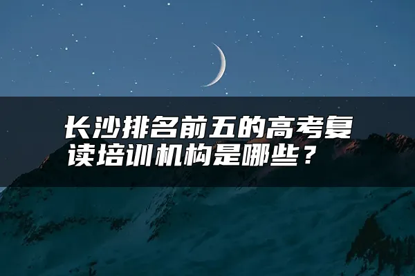 长沙排名前五的高考复读培训机构是哪些？ 