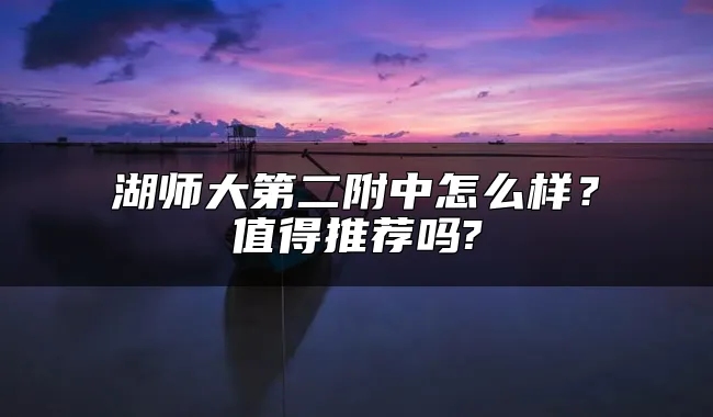 湖师大第二附中怎么样？值得推荐吗?