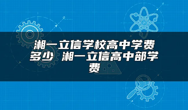 湘一立信学校高中学费多少 湘一立信高中部学费