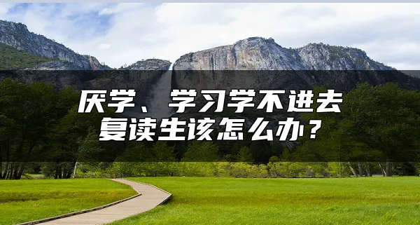 厌学、学习学不进去复读生该怎么办？