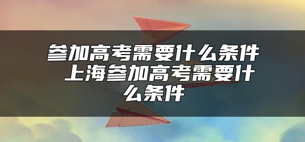 参加高考需要什么条件 上海参加高考需要什么条件