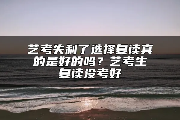 艺考失利了选择复读真的是好的吗？艺考生复读没考好