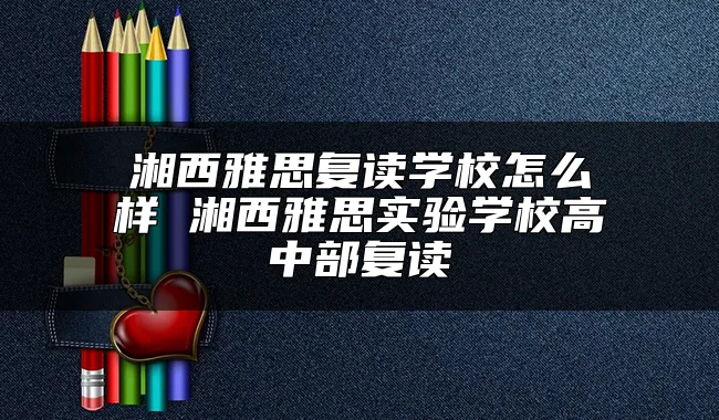 湘西雅思复读学校怎么样 湘西雅思实验学校高中部复读