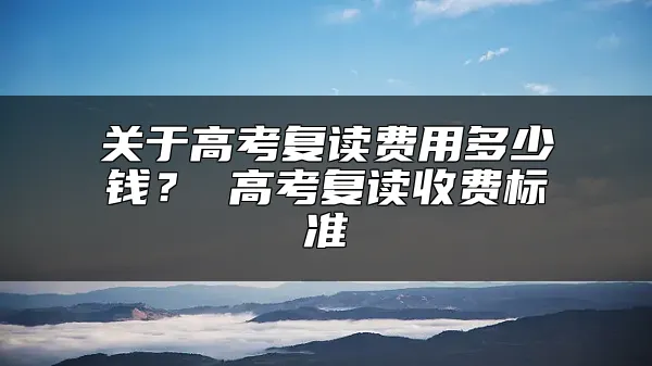 关于高考复读费用多少钱？ 高考复读收费标准