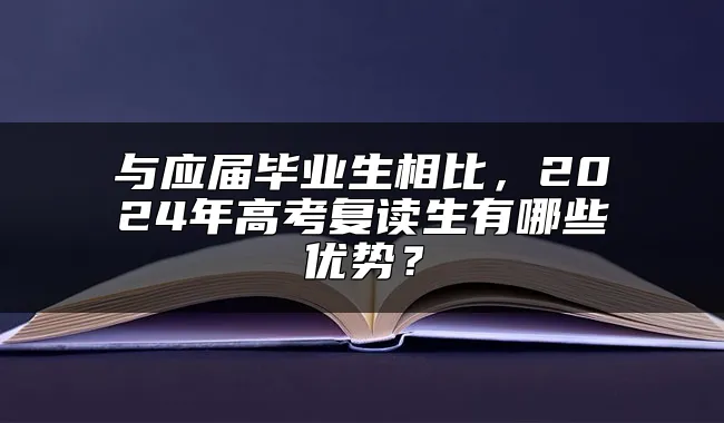 与应届毕业生相比，2024年高考复读生有哪些优势？